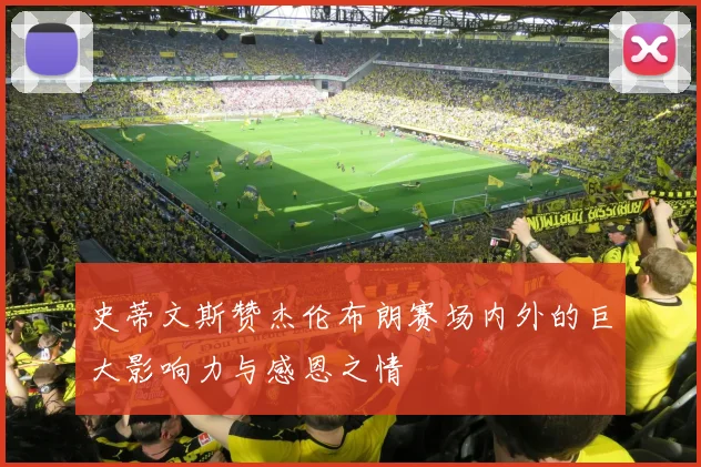 史蒂文斯赞杰伦布朗赛场内外的巨大影响力与感恩之情