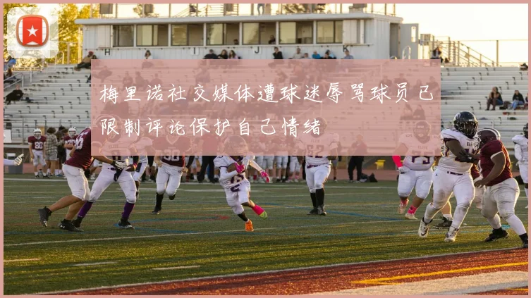 梅里诺社交媒体遭球迷辱骂球员已限制评论保护自己情绪