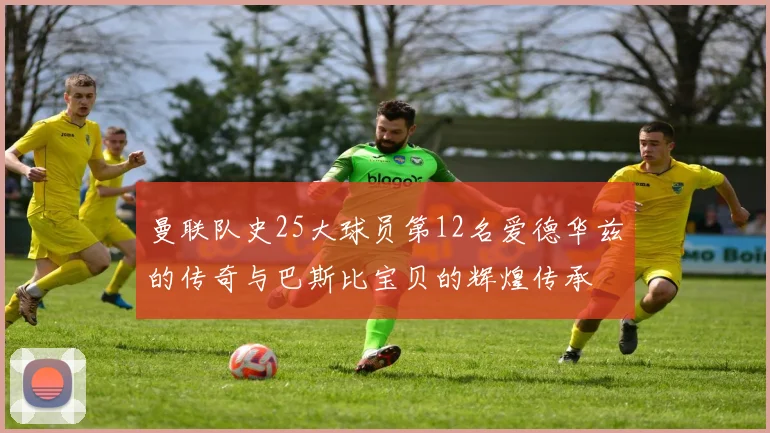 曼联队史25大球员第12名爱德华兹的传奇与巴斯比宝贝的辉煌传承