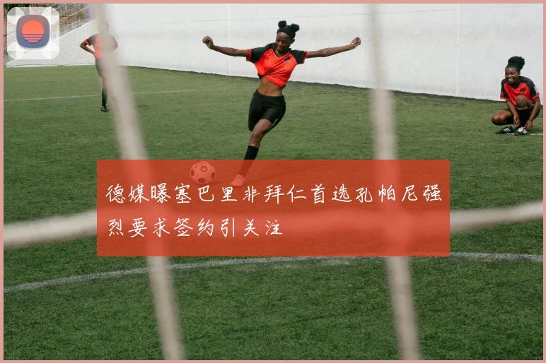 德媒曝塞巴里非拜仁首选孔帕尼强烈要求签约引关注