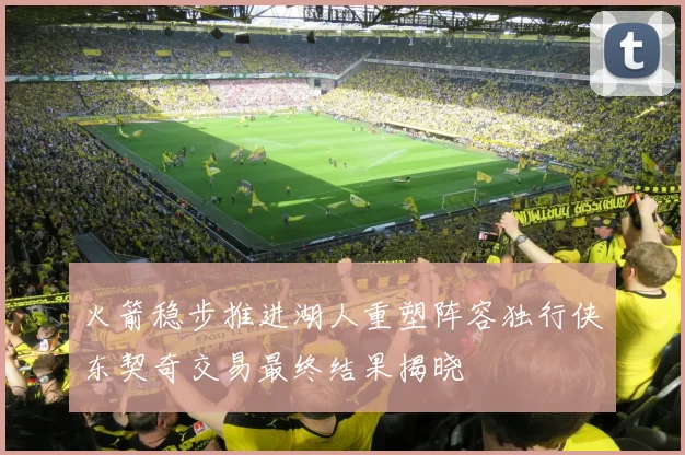火箭稳步推进湖人重塑阵容独行侠东契奇交易最终结果揭晓