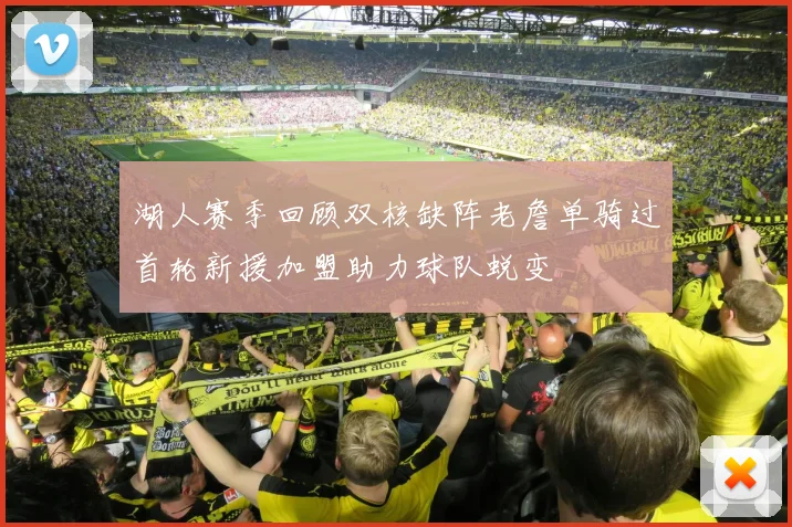 湖人赛季回顾双核缺阵老詹单骑过首轮新援加盟助力球队蜕变
