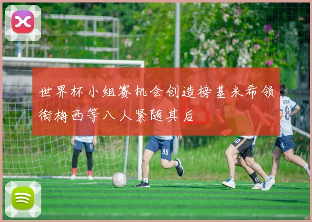 世界杯小组赛机会创造榜基米希领衔梅西等八人紧随其后