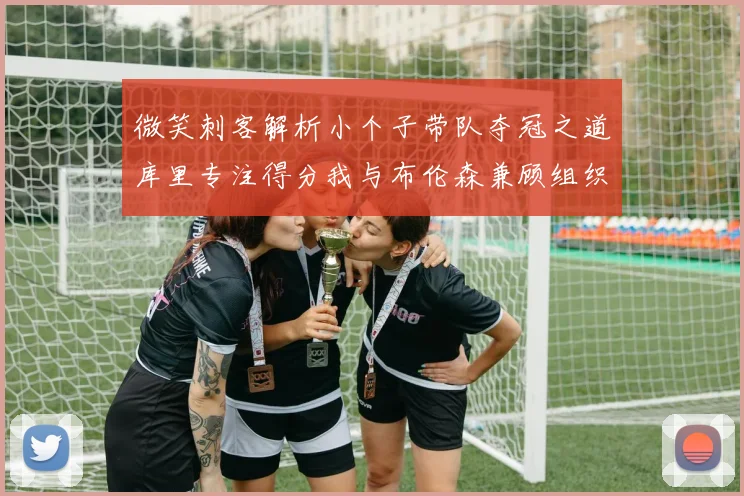微笑刺客解析小个子带队夺冠之道库里专注得分我与布伦森兼顾组织与得分
