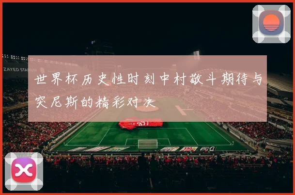 世界杯历史性时刻中村敬斗期待与突尼斯的精彩对决