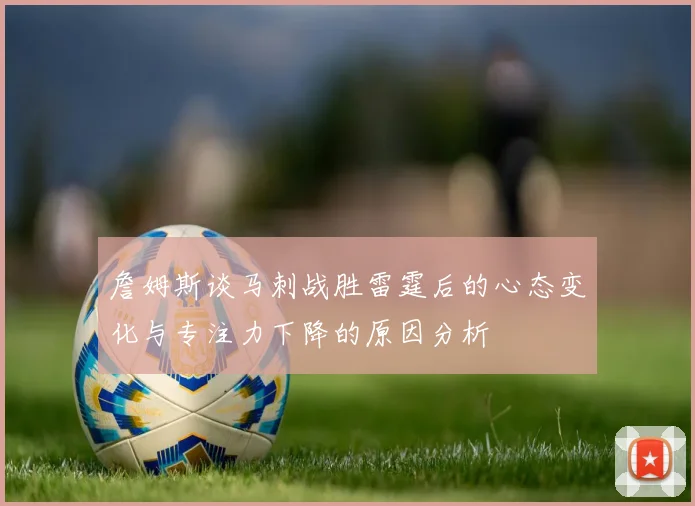 詹姆斯谈马刺战胜雷霆后的心态变化与专注力下降的原因分析