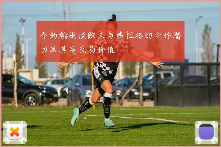 乔约翰逊谈欧文与弗拉格的合作潜力及其高交易价值