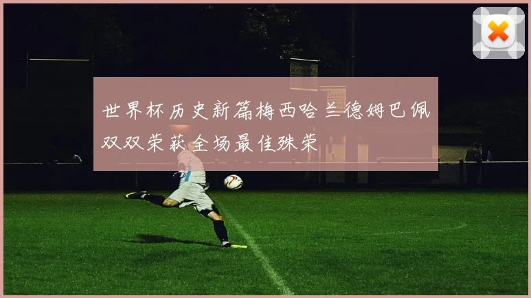 世界杯历史新篇梅西哈兰德姆巴佩双双荣获全场最佳殊荣