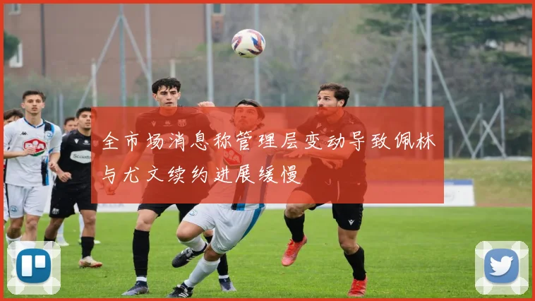 全市场消息称管理层变动导致佩林与尤文续约进展缓慢