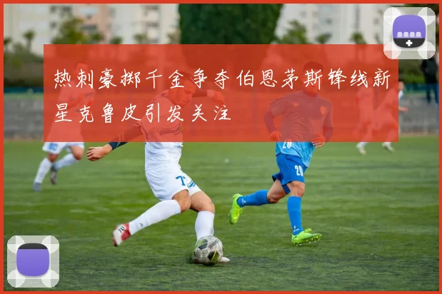 热刺豪掷千金争夺伯恩茅斯锋线新星克鲁皮引发关注