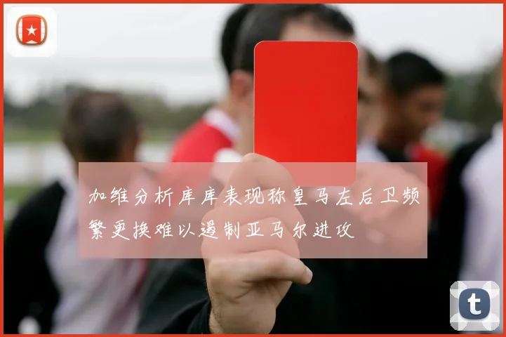 加维分析库库表现称皇马左后卫频繁更换难以遏制亚马尔进攻