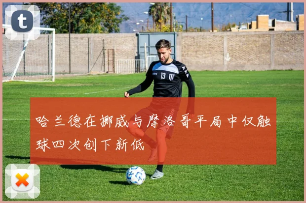 哈兰德在挪威与摩洛哥平局中仅触球四次创下新低